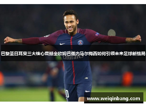 巴黎圣日耳曼三大核心震撼全欧姆巴佩内马尔梅西如何引领未来足球新格局