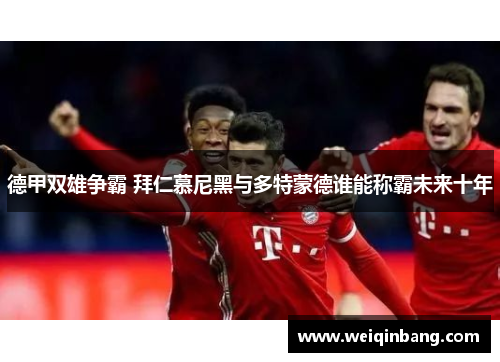 德甲双雄争霸 拜仁慕尼黑与多特蒙德谁能称霸未来十年