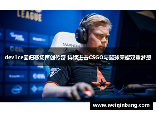 dev1ce回归赛场再创传奇 持续进击CSGO与篮球荣耀双重梦想
