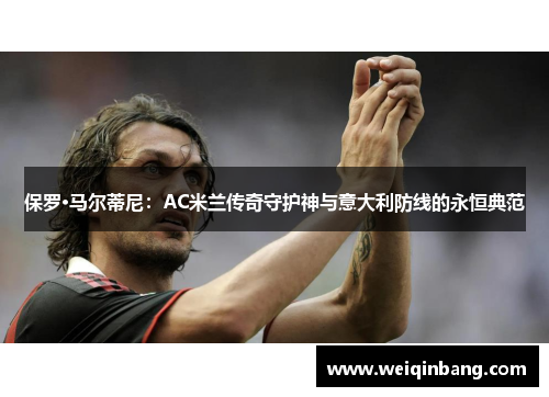 保罗·马尔蒂尼：AC米兰传奇守护神与意大利防线的永恒典范