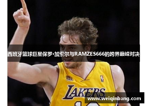 西班牙篮球巨星保罗·加索尔与RAMZES666的跨界巅峰对决