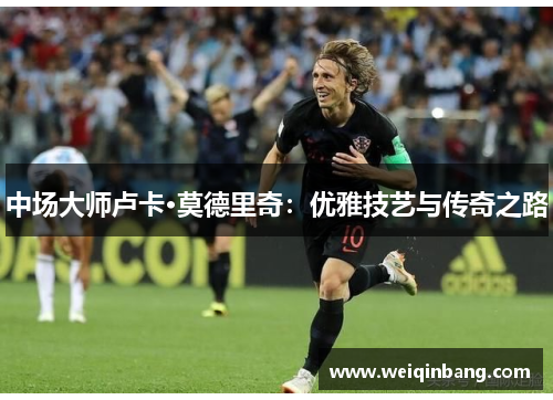 中场大师卢卡·莫德里奇：优雅技艺与传奇之路