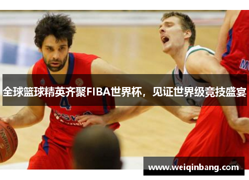 全球篮球精英齐聚FIBA世界杯，见证世界级竞技盛宴