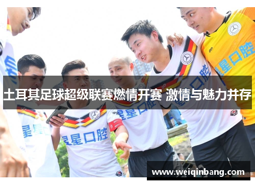 土耳其足球超级联赛燃情开赛 激情与魅力并存