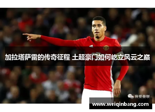 加拉塔萨雷的传奇征程 土超豪门如何屹立风云之巅