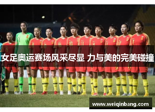 女足奥运赛场风采尽显 力与美的完美碰撞