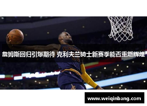 詹姆斯回归引爆期待 克利夫兰骑士新赛季能否重燃辉煌