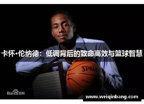 卡怀·伦纳德：低调背后的致命高效与篮球智慧