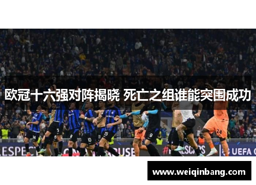 欧冠十六强对阵揭晓 死亡之组谁能突围成功